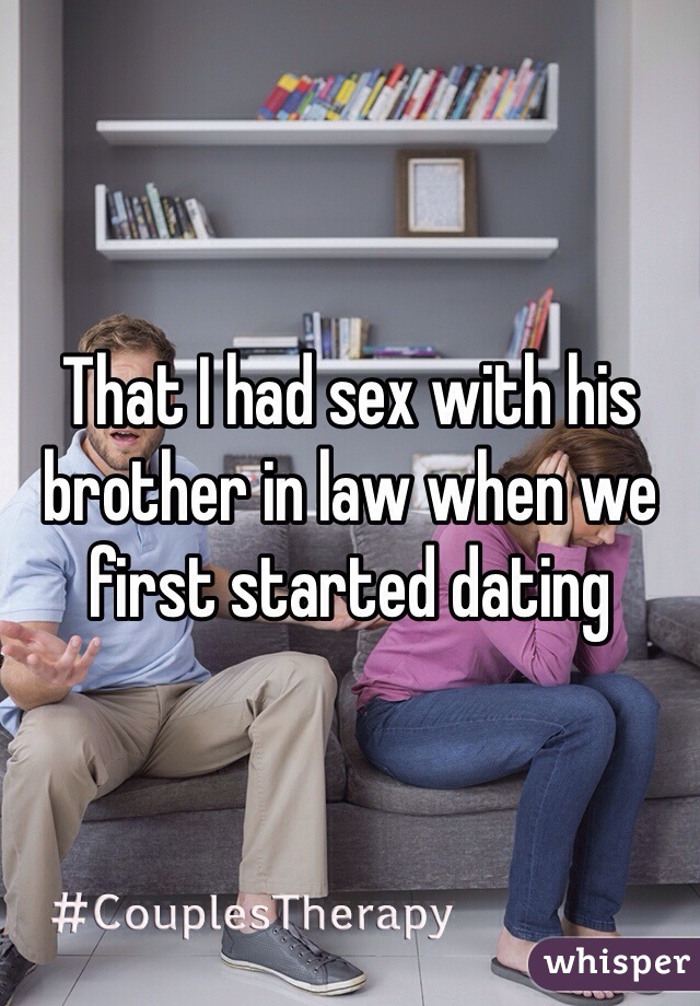 That I had sex with his brother in law when we first started dating 