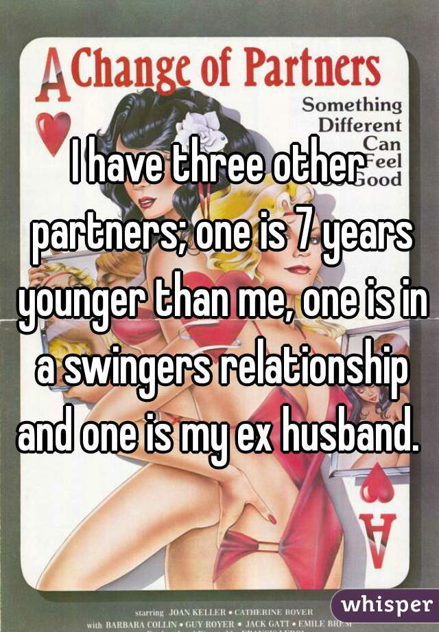 I have three other partners; one is 7 years younger than me, one is in a swingers relationship and one is my ex husband. 