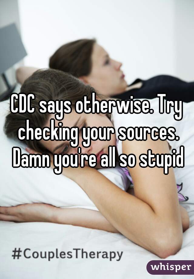 CDC says otherwise. Try checking your sources. Damn you're all so stupid