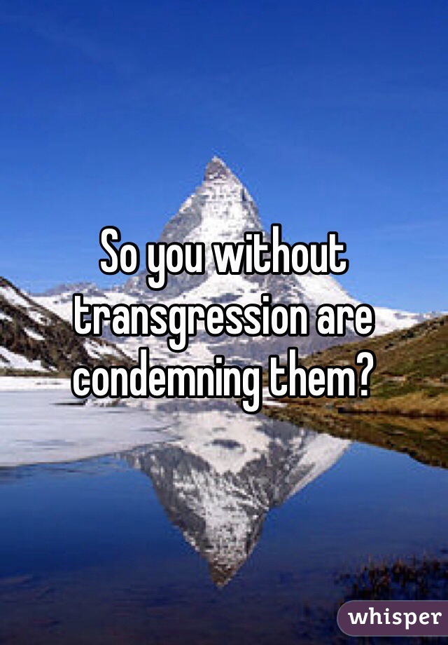 So you without transgression are condemning them?