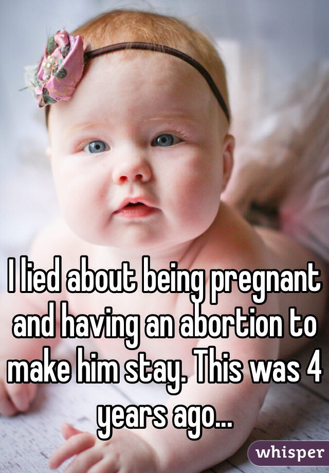 I lied about being pregnant and having an abortion to make him stay. This was 4 years ago...