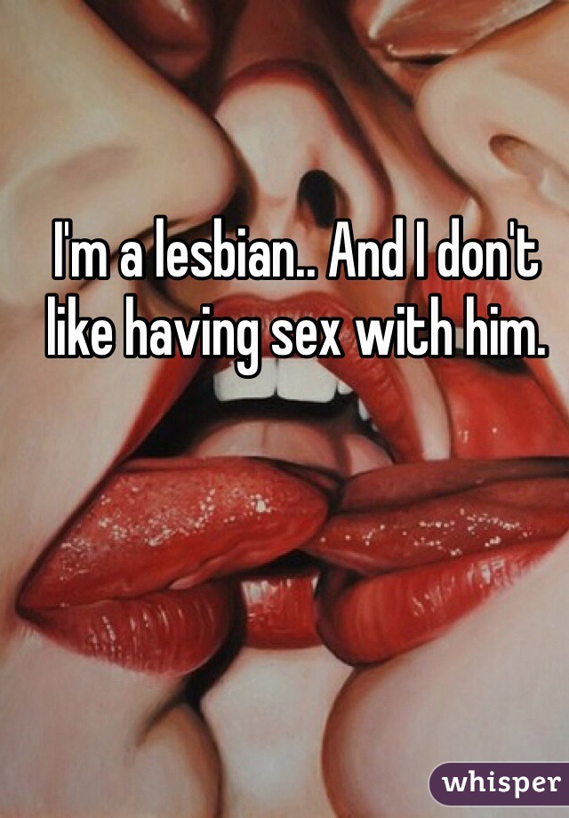 I'm a lesbian.. And I don't like having sex with him.