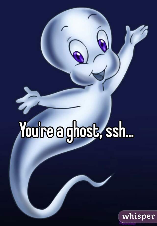 You're a ghost, ssh...
