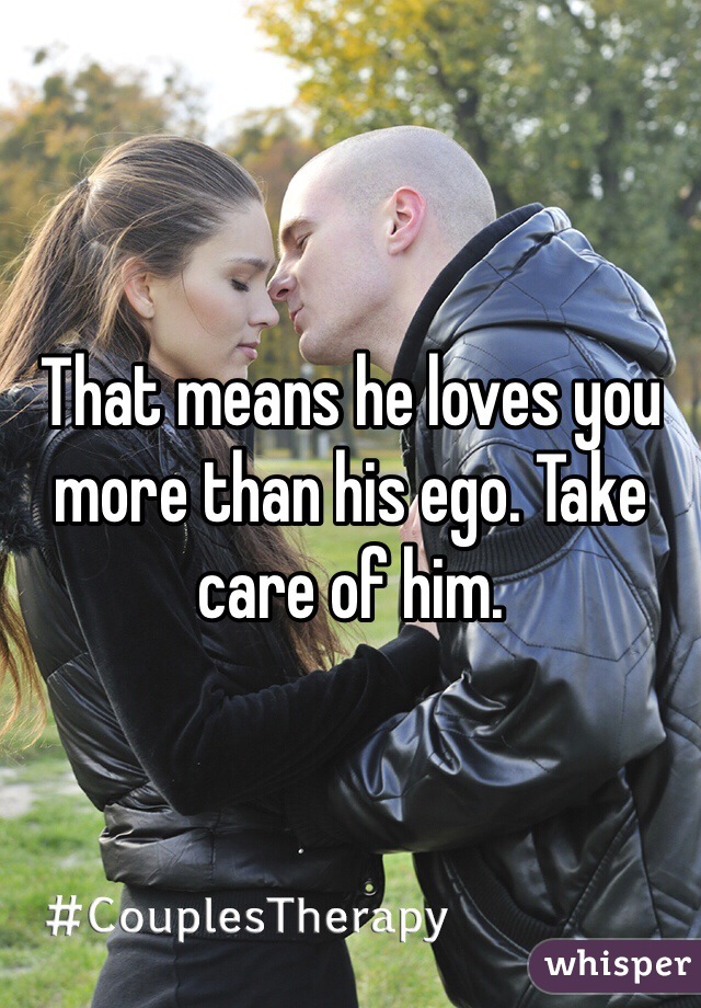 That means he loves you more than his ego. Take care of him.