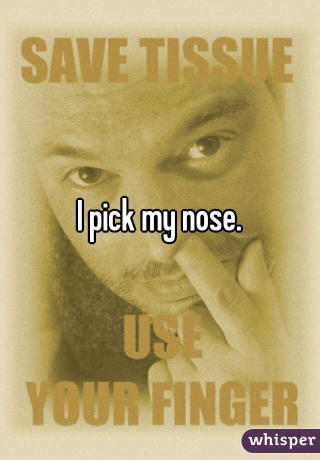 I pick my nose.