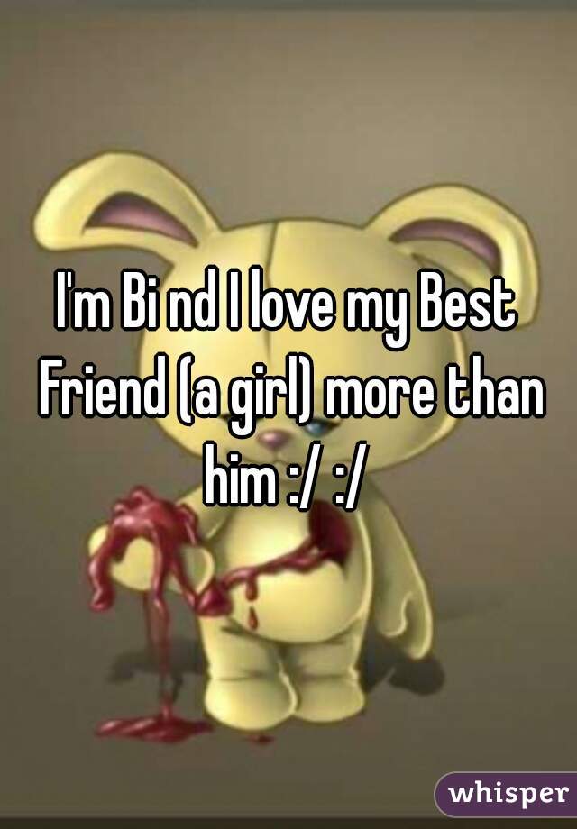 I'm Bi nd I love my Best Friend (a girl) more than him :/ :/ 