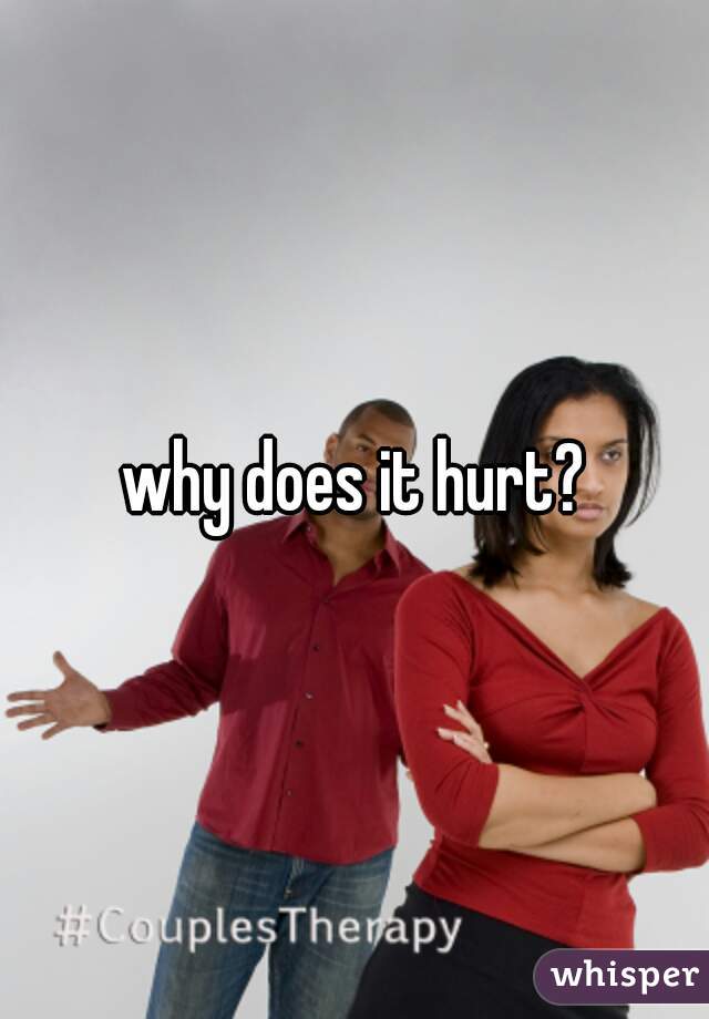 why does it hurt?