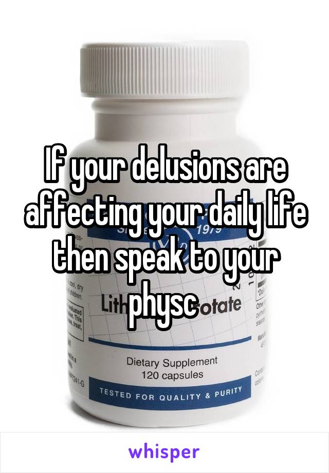 If your delusions are affecting your daily life then speak to your physc 