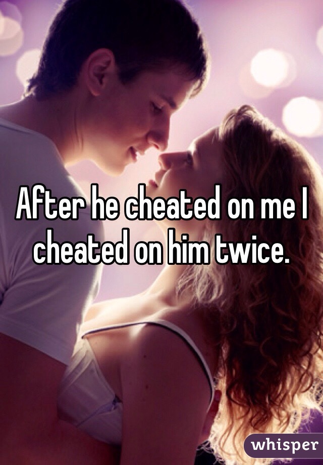 After he cheated on me I cheated on him twice. 