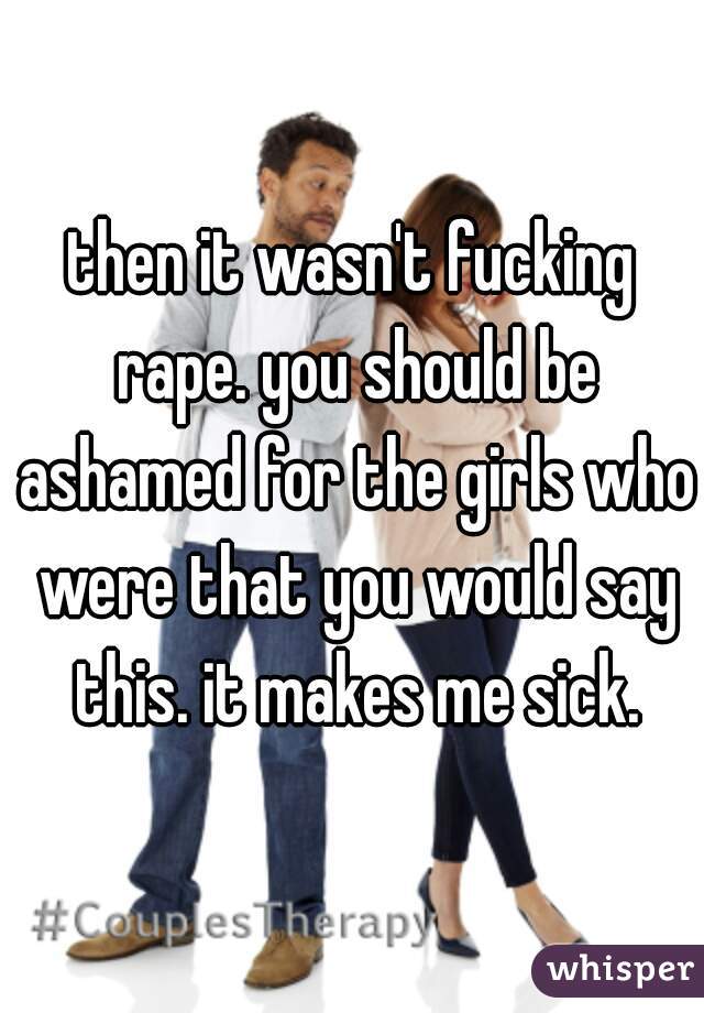 then it wasn't fucking rape. you should be ashamed for the girls who were that you would say this. it makes me sick.