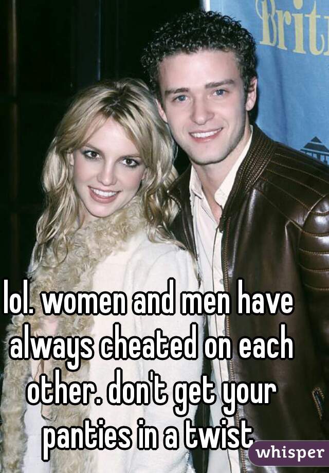 lol. women and men have always cheated on each other. don't get your panties in a twist 