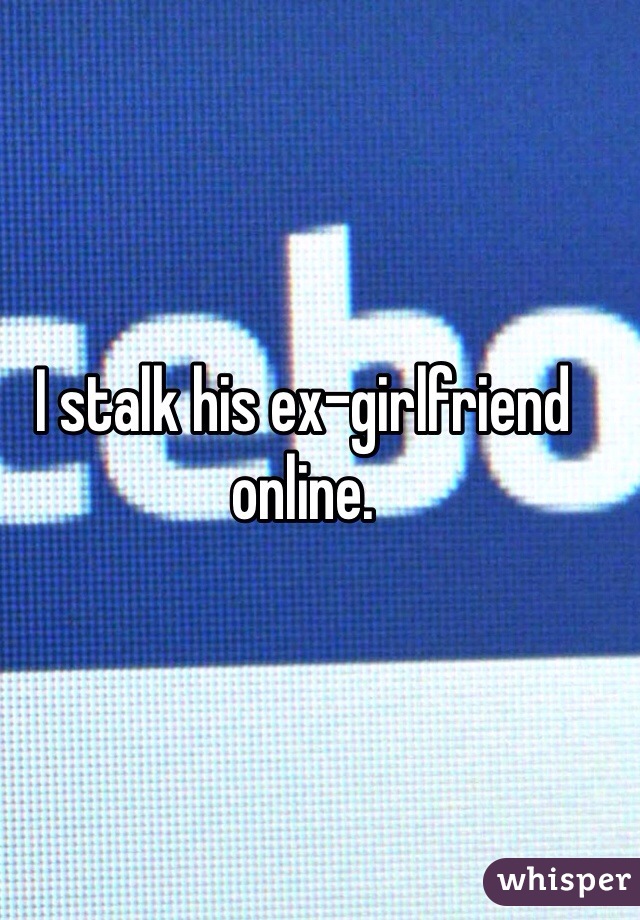 I stalk his ex-girlfriend online. 