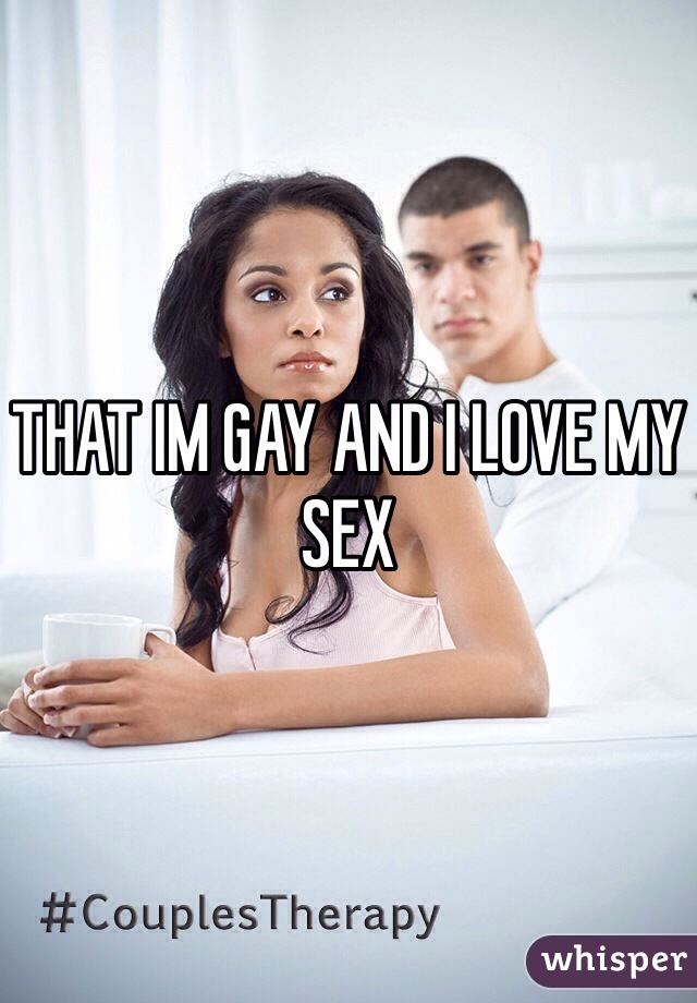 THAT IM GAY AND I LOVE MY SEX