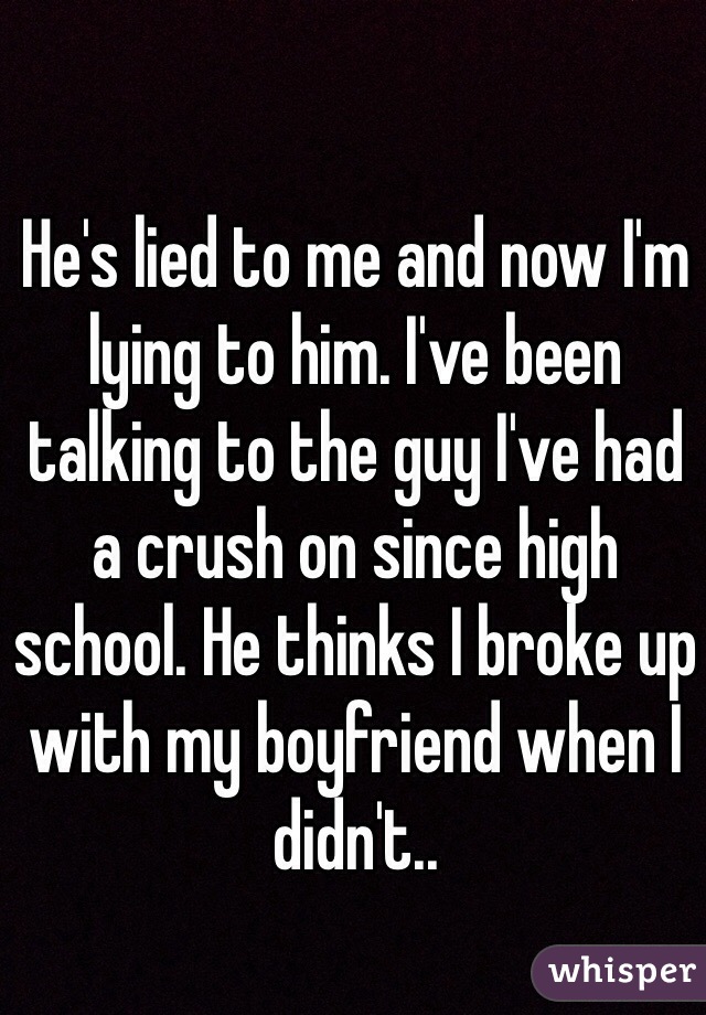 He's lied to me and now I'm lying to him. I've been talking to the guy I've had a crush on since high school. He thinks I broke up with my boyfriend when I didn't.. 