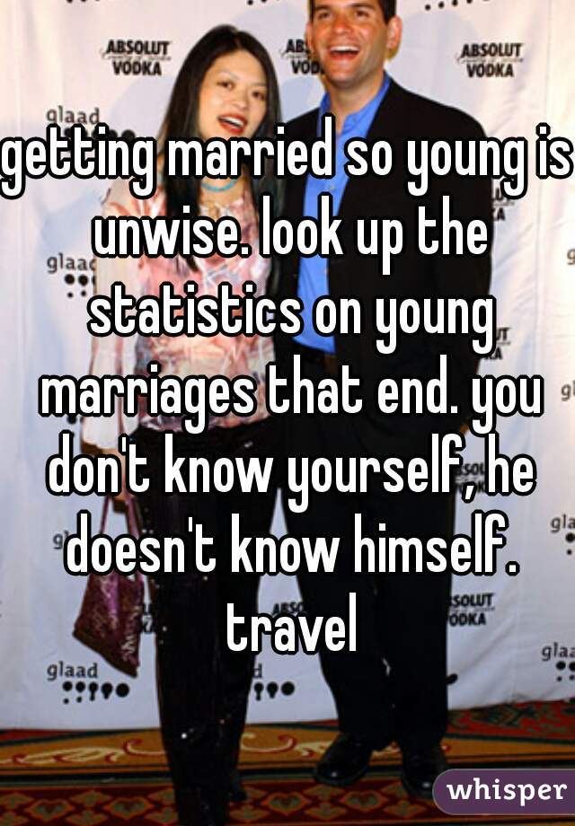 getting married so young is unwise. look up the statistics on young marriages that end. you don't know yourself, he doesn't know himself. travel