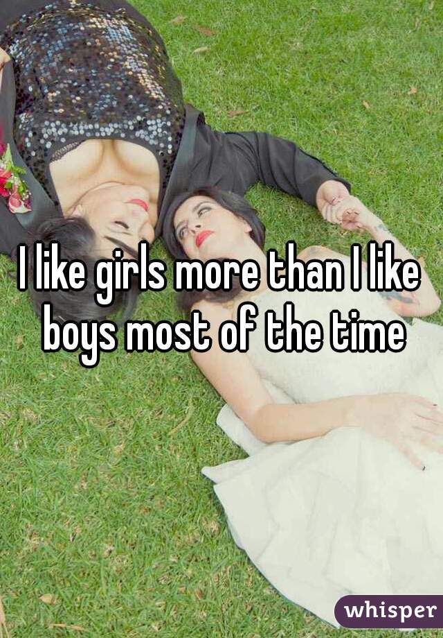 I like girls more than I like boys most of the time