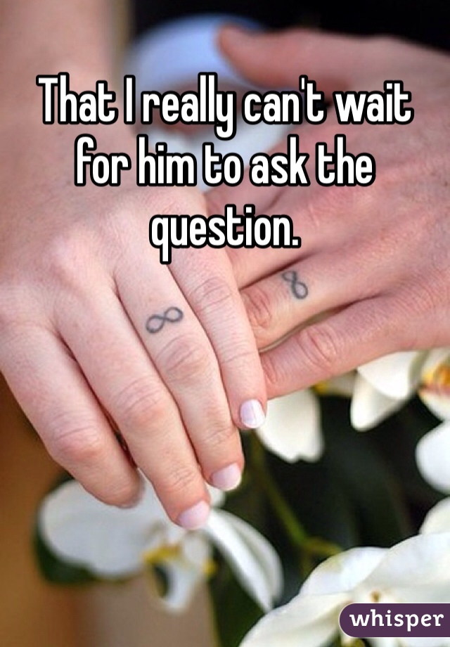 That I really can't wait for him to ask the question.