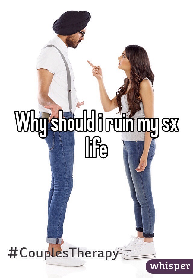 Why should i ruin my sx life