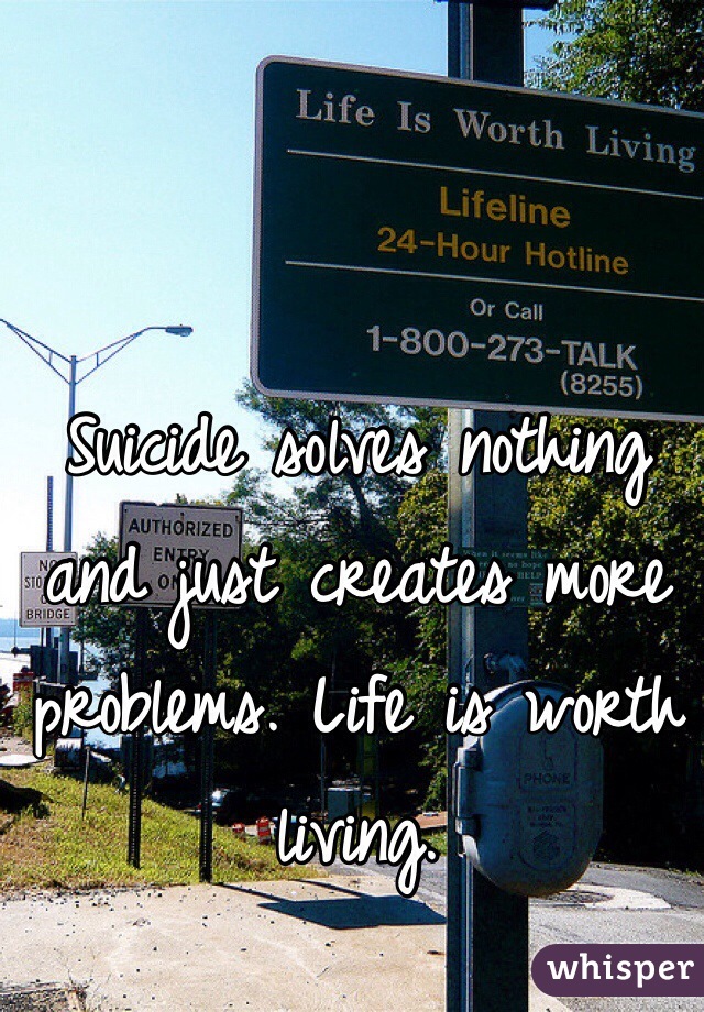 Suicide solves nothing and just creates more problems. Life is worth living.