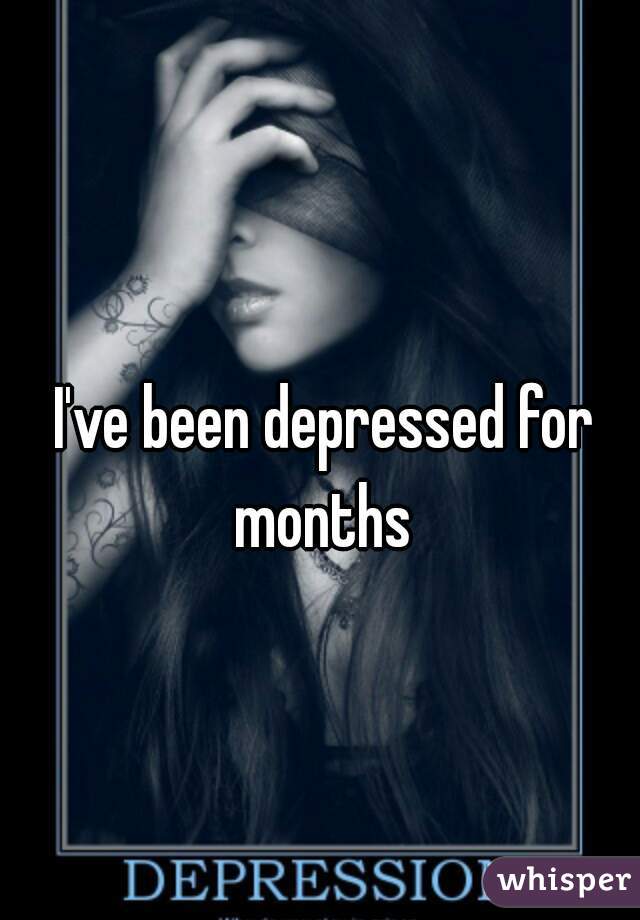 I've been depressed for months 