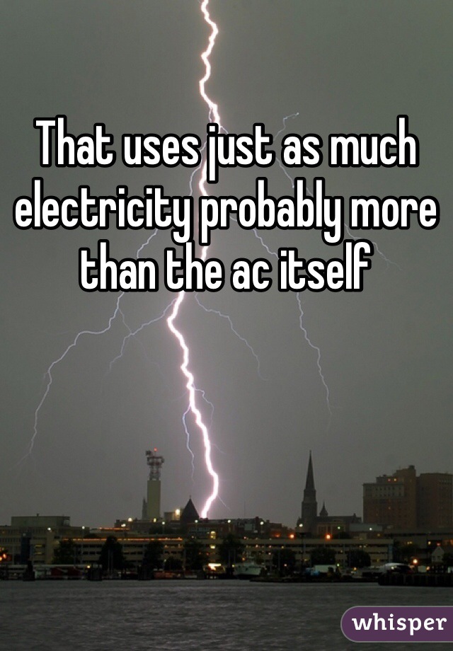 That uses just as much electricity probably more than the ac itself 