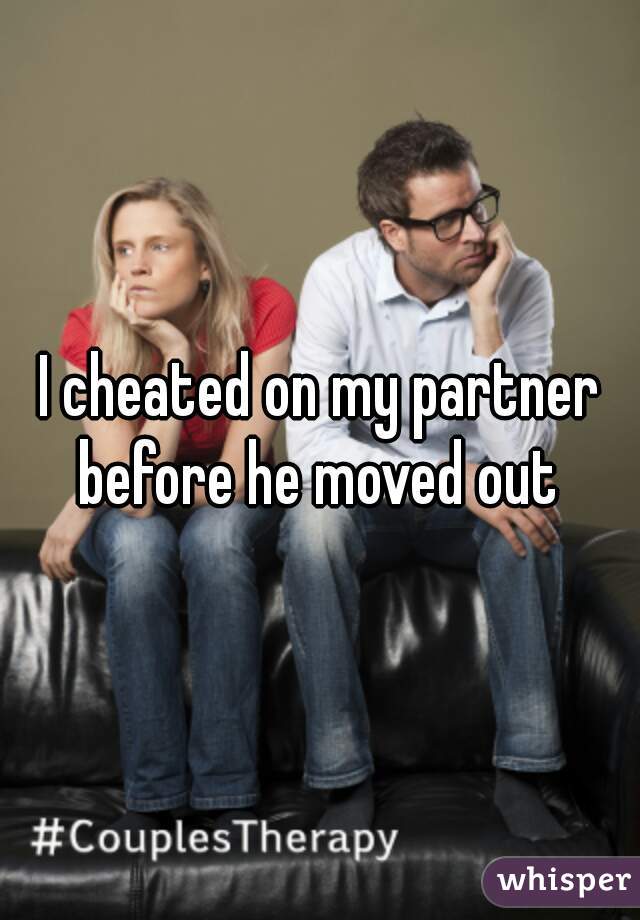 I cheated on my partner before he moved out 