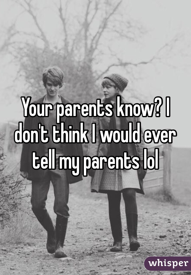 Your parents know? I don't think I would ever tell my parents lol