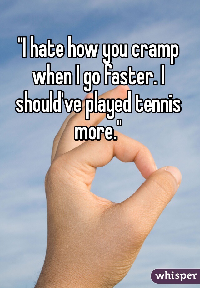 "I hate how you cramp when I go faster. I should've played tennis more."