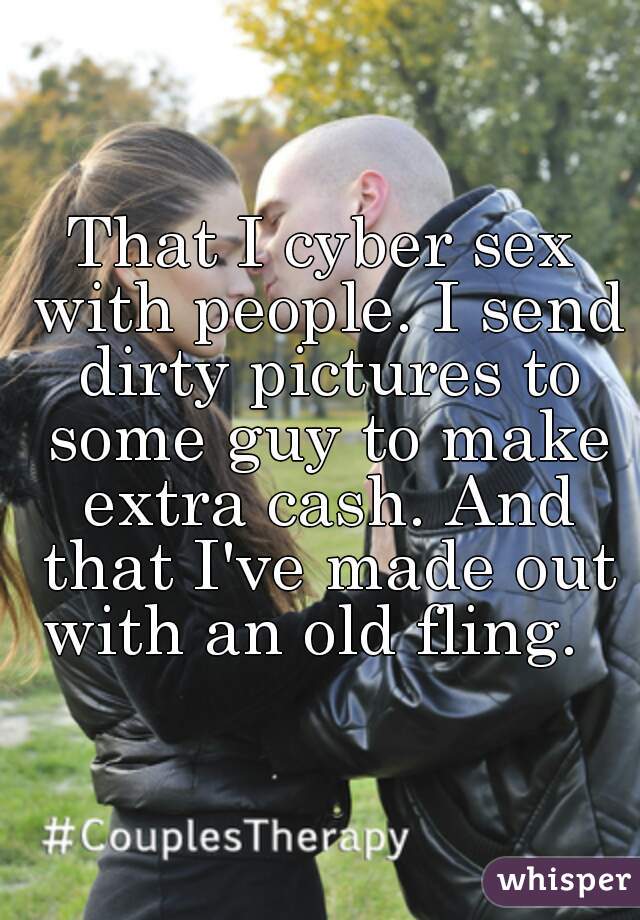 That I cyber sex with people. I send dirty pictures to some guy to make extra cash. And that I've made out with an old fling.  