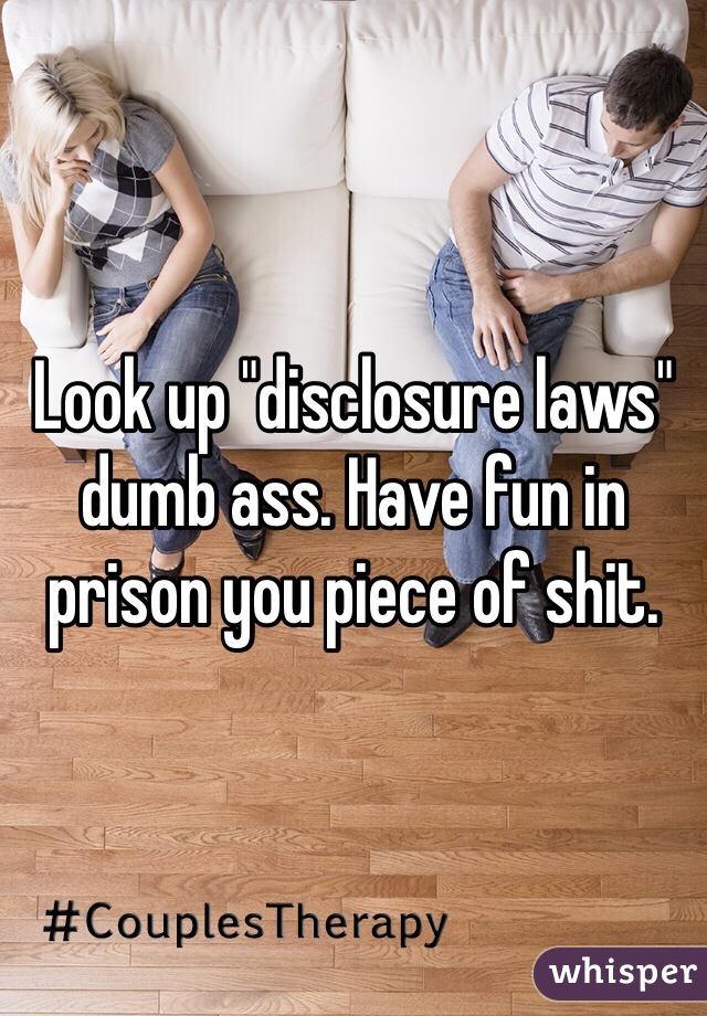 Look up "disclosure laws" dumb ass. Have fun in prison you piece of shit.