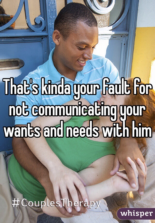 That's kinda your fault for not communicating your wants and needs with him