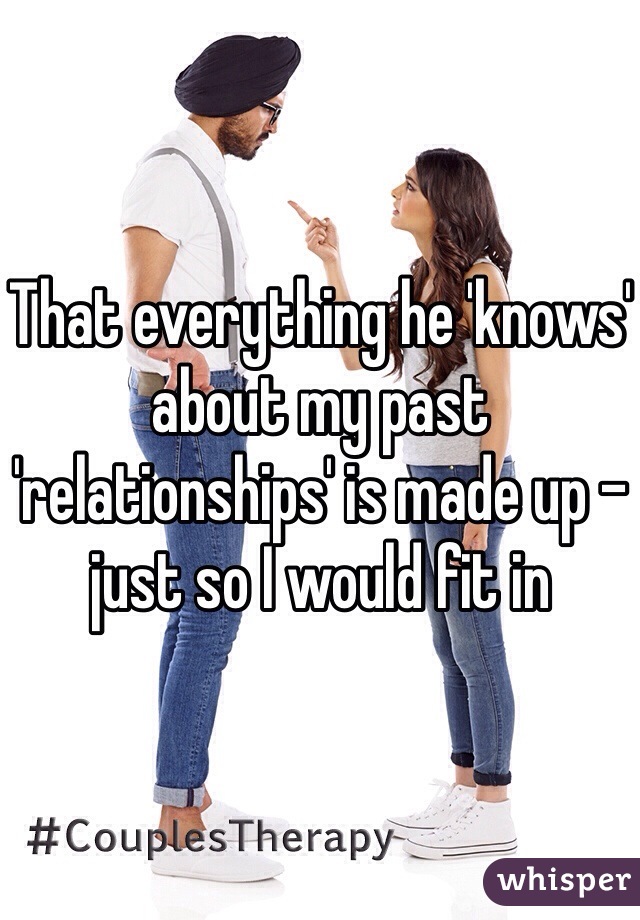 That everything he 'knows' about my past 'relationships' is made up - just so I would fit in