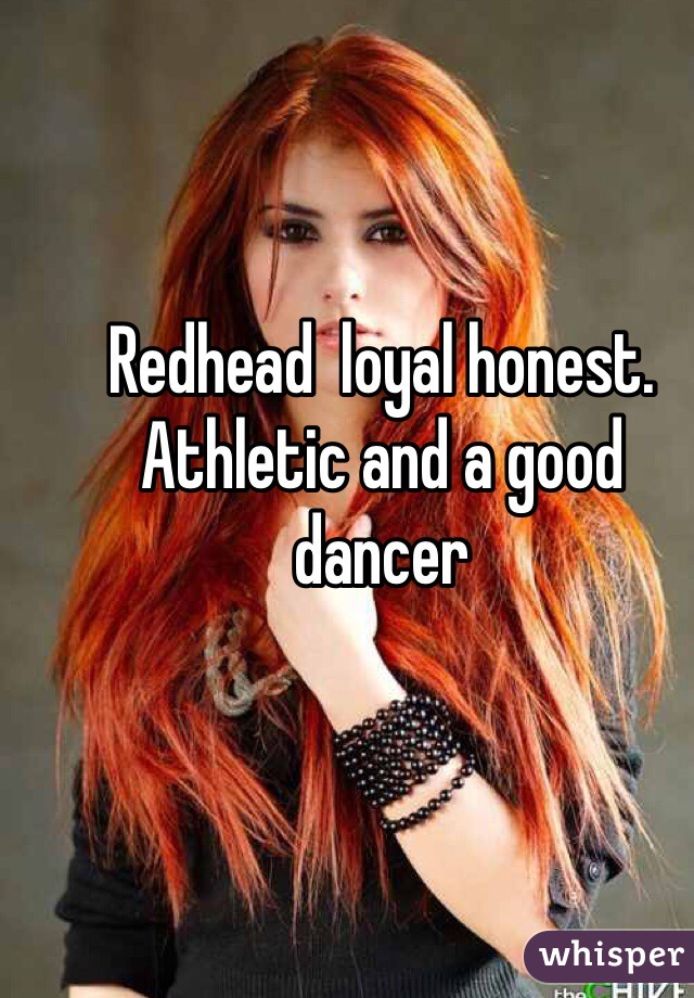 Redhead  loyal honest. Athletic and a good dancer