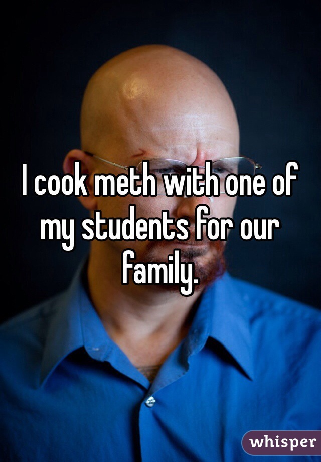 I cook meth with one of my students for our family.