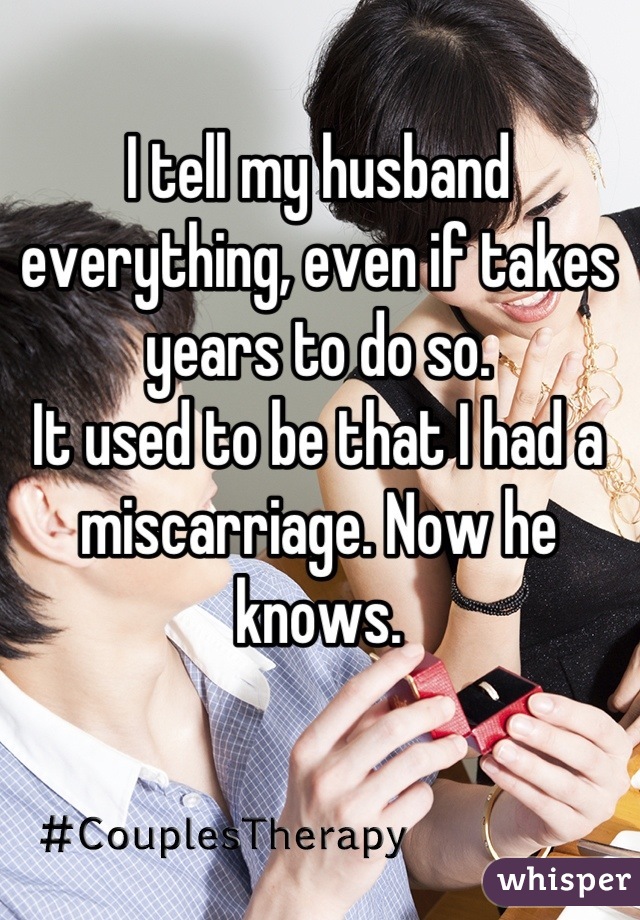 I tell my husband everything, even if takes years to do so.
It used to be that I had a miscarriage. Now he knows.