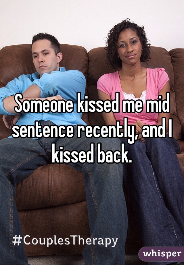 Someone kissed me mid sentence recently, and I kissed back. 