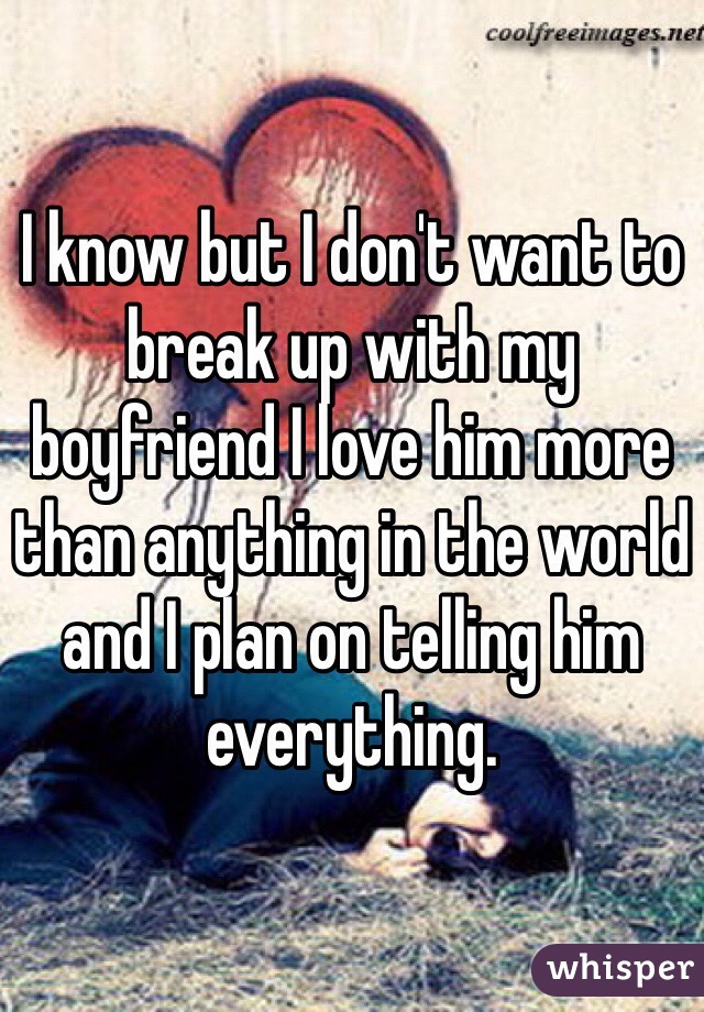 I know but I don't want to break up with my boyfriend I love him more than anything in the world and I plan on telling him everything. 