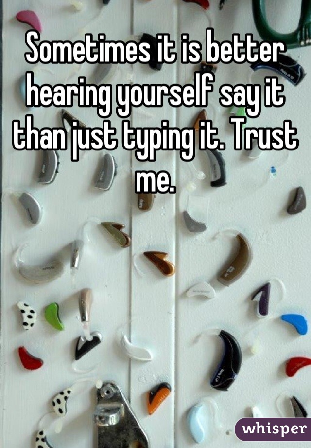 Sometimes it is better hearing yourself say it than just typing it. Trust me.