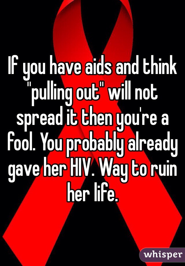 If you have aids and think "pulling out" will not spread it then you're a fool. You probably already gave her HIV. Way to ruin her life.