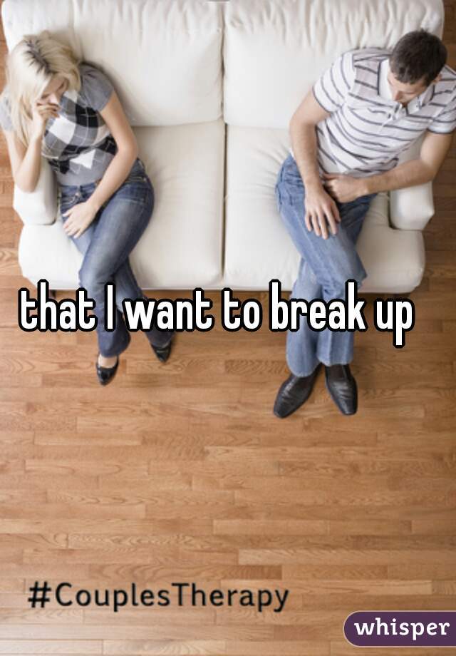 that I want to break up  