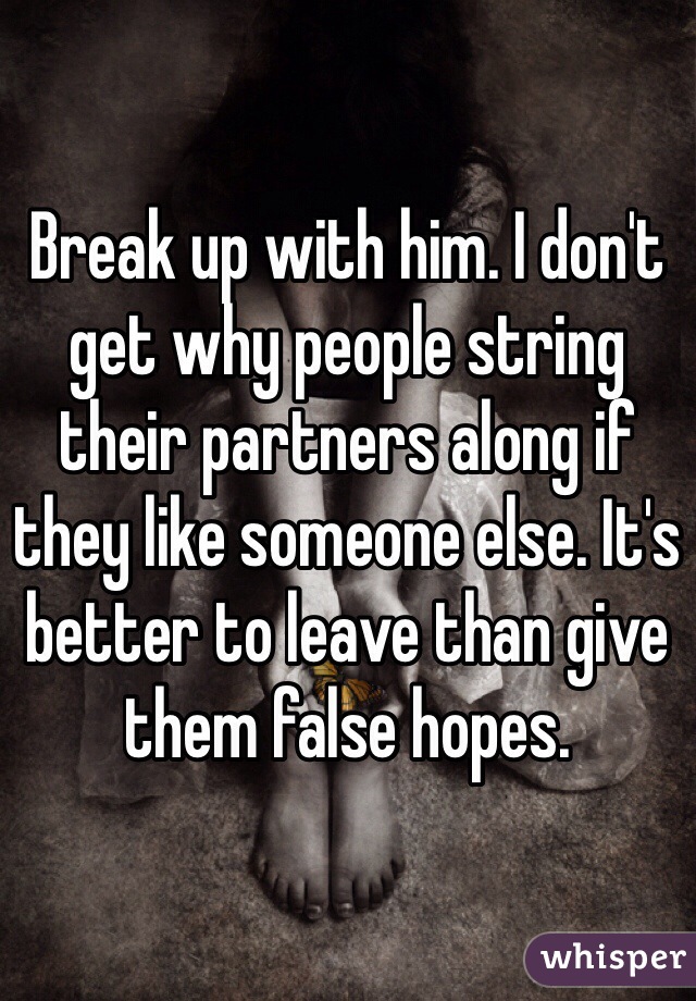 Break up with him. I don't get why people string their partners along if they like someone else. It's better to leave than give them false hopes.