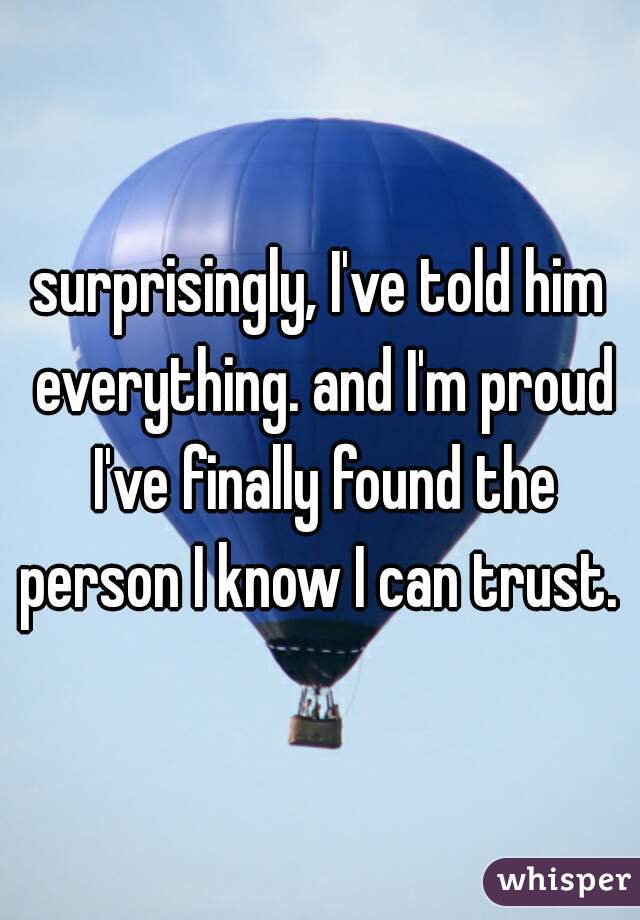 surprisingly, I've told him everything. and I'm proud I've finally found the person I know I can trust. 