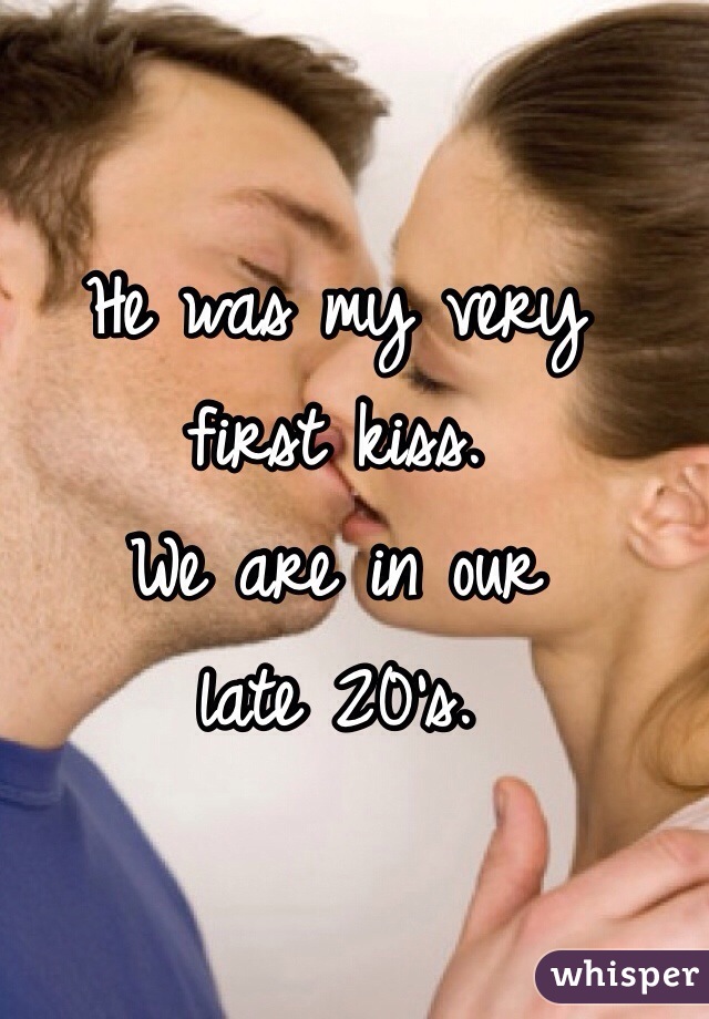 He was my very 
first kiss. 
We are in our 
late 20's. 