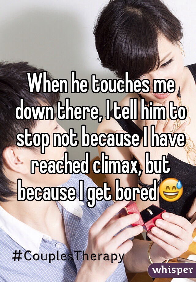 When he touches me down there, I tell him to stop not because I have reached climax, but because I get bored😅