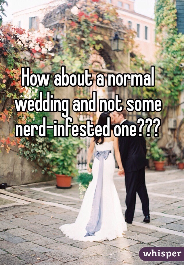 How about a normal wedding and not some nerd-infested one??? 