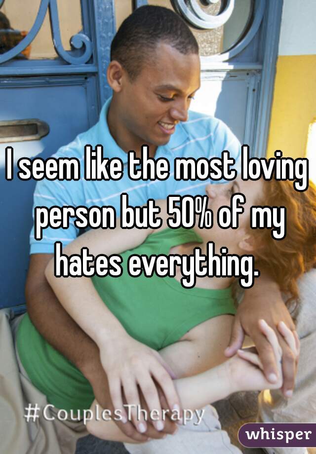 I seem like the most loving person but 50% of my hates everything. 