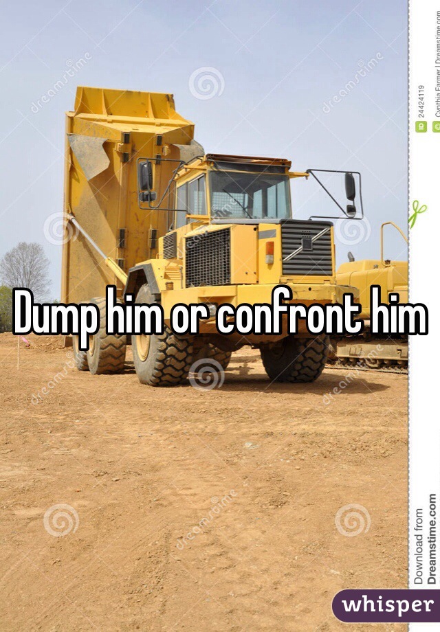 Dump him or confront him