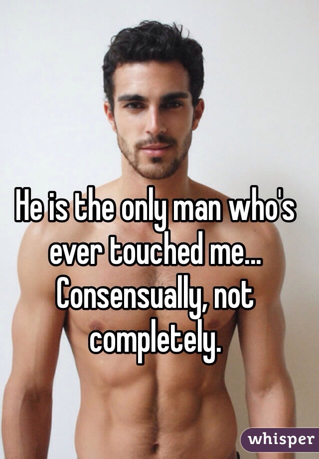 He is the only man who's ever touched me... Consensually, not completely. 