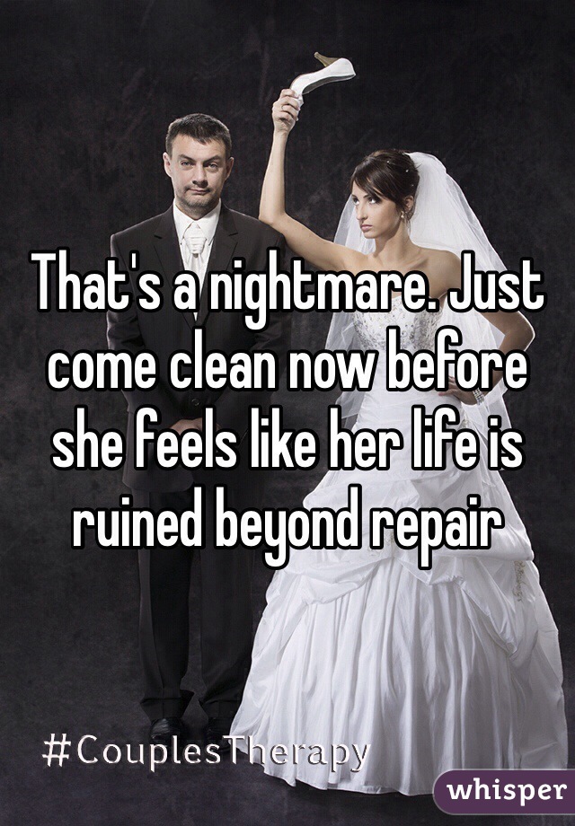 That's a nightmare. Just come clean now before she feels like her life is ruined beyond repair 