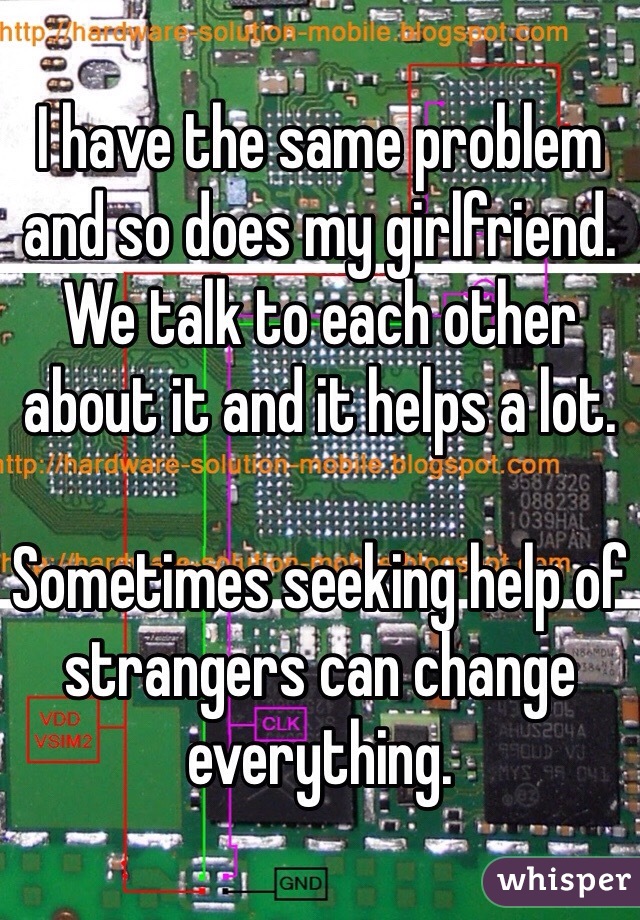 I have the same problem and so does my girlfriend. We talk to each other about it and it helps a lot.

Sometimes seeking help of strangers can change everything.  